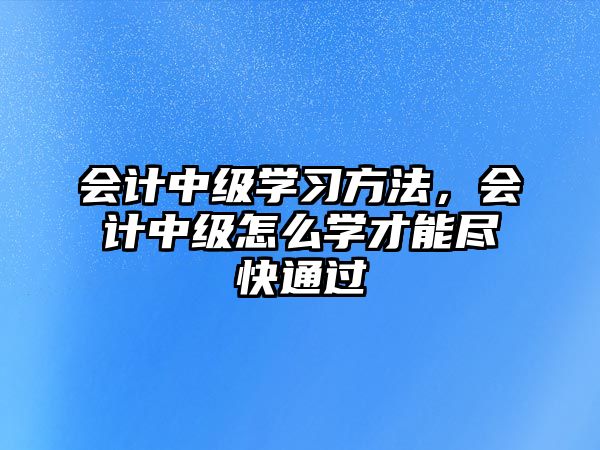 會計中級學習方法，會計中級怎么學才能盡快通過