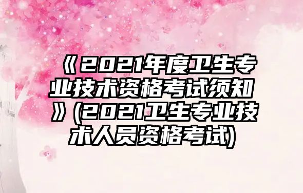 《2021年度衛(wèi)生專業(yè)技術(shù)資格考試須知》(2021衛(wèi)生專業(yè)技術(shù)人員資格考試)