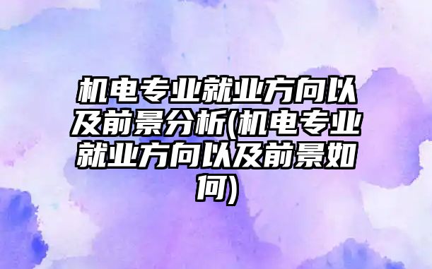 機電專業(yè)就業(yè)方向以及前景分析(機電專業(yè)就業(yè)方向以及前景如何)