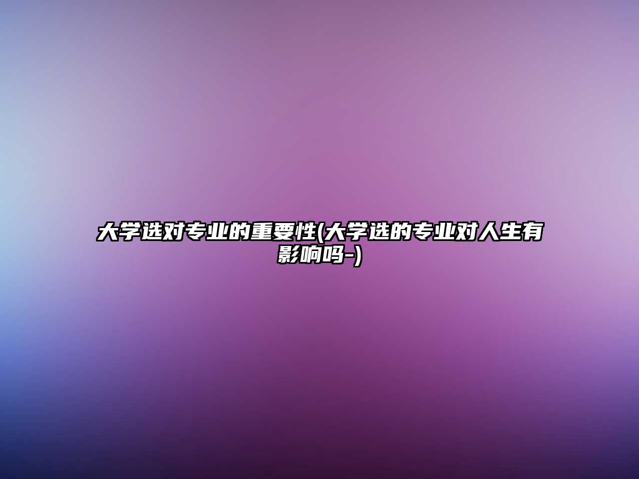 大學(xué)選對專業(yè)的重要性(大學(xué)選的專業(yè)對人生有影響嗎-)