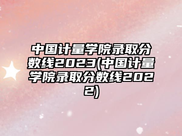 中國計量學(xué)院錄取分?jǐn)?shù)線2023(中國計量學(xué)院錄取分?jǐn)?shù)線2022)