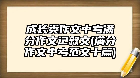 成長(zhǎng)類(lèi)作文中考滿(mǎn)分作文記敘文(滿(mǎn)分作文中考范文十篇)