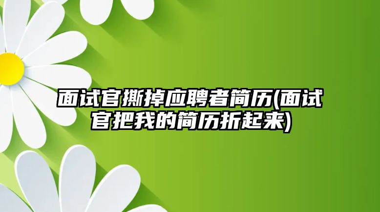 面試官撕掉應(yīng)聘者簡歷(面試官把我的簡歷折起來)