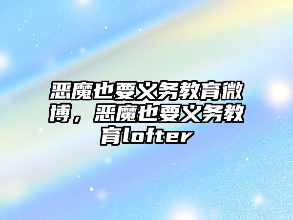 惡魔也要義務(wù)教育微博，惡魔也要義務(wù)教育lofter