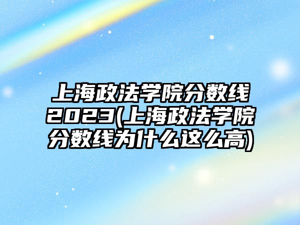 上海政法學院分數線2023(上海政法學院分數線為什么這么高)