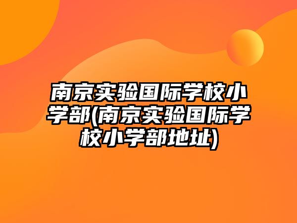 南京實(shí)驗(yàn)國際學(xué)校小學(xué)部(南京實(shí)驗(yàn)國際學(xué)校小學(xué)部地址)