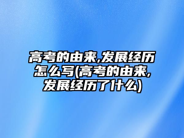 高考的由來(lái),發(fā)展經(jīng)歷怎么寫(xiě)(高考的由來(lái),發(fā)展經(jīng)歷了什么)