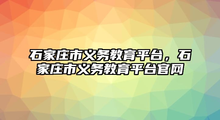 石家莊市義務(wù)教育平臺，石家莊市義務(wù)教育平臺官網(wǎng)