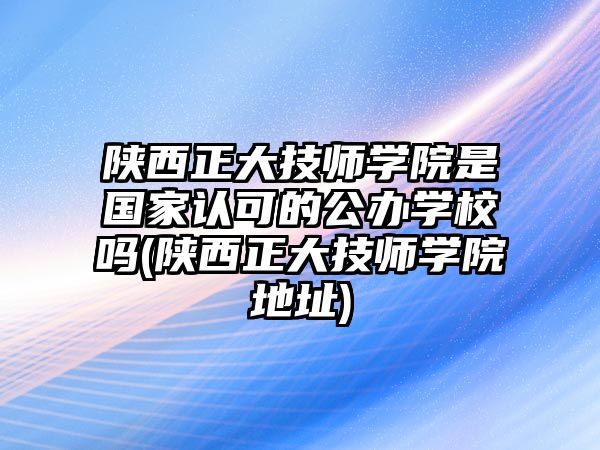 陜西正大技師學(xué)院是國(guó)家認(rèn)可的公辦學(xué)校嗎(陜西正大技師學(xué)院地址)