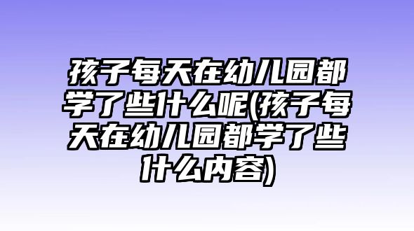 孩子每天在幼兒園都學(xué)了些什么呢(孩子每天在幼兒園都學(xué)了些什么內(nèi)容)