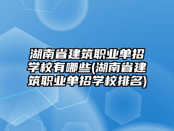 湖南省建筑職業(yè)單招學校有哪些(湖南省建筑職業(yè)單招學校排名)