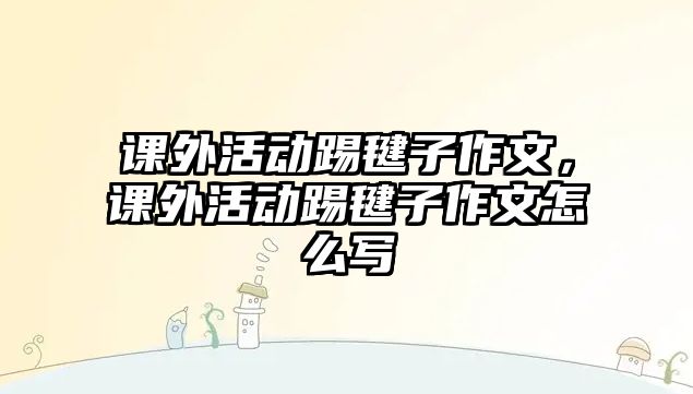 課外活動踢毽子作文，課外活動踢毽子作文怎么寫