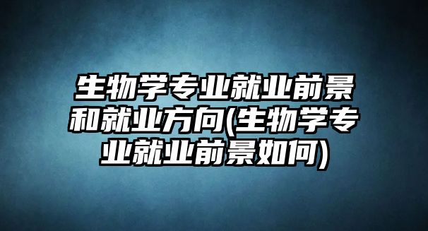 生物學專業(yè)就業(yè)前景和就業(yè)方向(生物學專業(yè)就業(yè)前景如何)