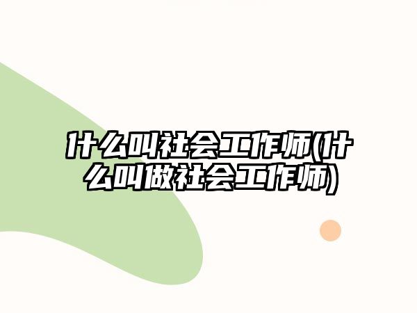 什么叫社會(huì)工作師(什么叫做社會(huì)工作師)