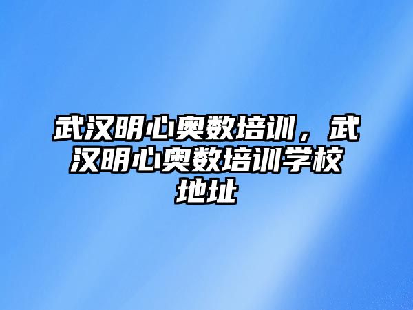 武漢明心奧數(shù)培訓(xùn)，武漢明心奧數(shù)培訓(xùn)學(xué)校地址