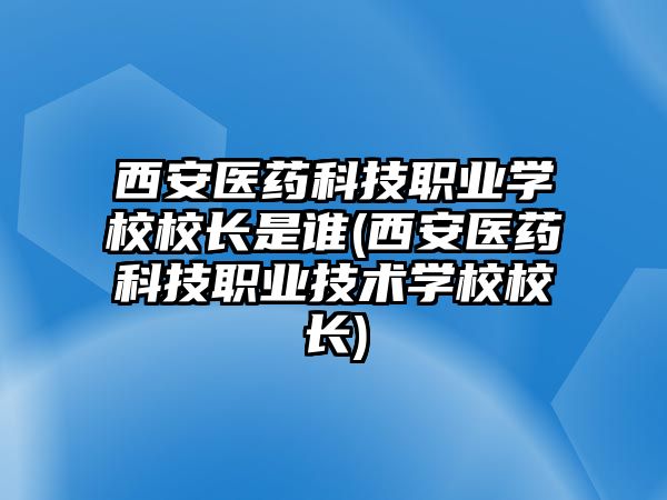 西安醫(yī)藥科技職業(yè)學(xué)校校長是誰(西安醫(yī)藥科技職業(yè)技術(shù)學(xué)校校長)