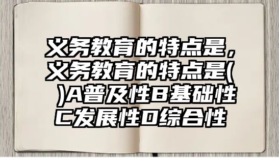 義務(wù)教育的特點是，義務(wù)教育的特點是( )A普及性B基礎(chǔ)性C發(fā)展性D綜合性