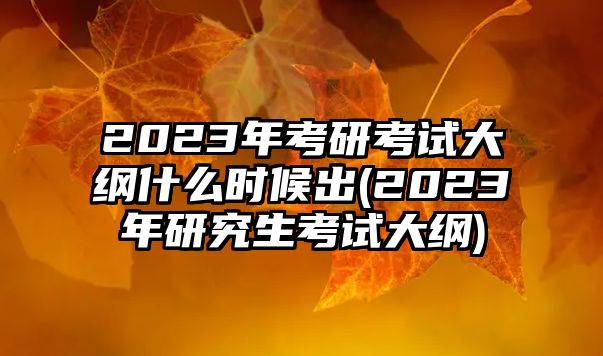 2023年考研考試大綱什么時(shí)候出(2023年研究生考試大綱)