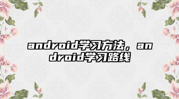 android學(xué)習(xí)方法，android學(xué)習(xí)路線