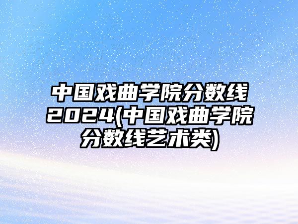 中國戲曲學(xué)院分?jǐn)?shù)線2024(中國戲曲學(xué)院分?jǐn)?shù)線藝術(shù)類)