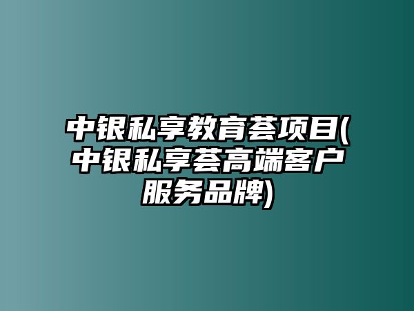 中銀私享教育薈項目(中銀私享薈高端客戶服務品牌)