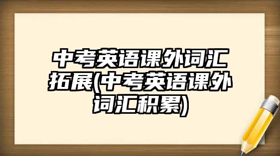 中考英語(yǔ)課外詞匯拓展(中考英語(yǔ)課外詞匯積累)