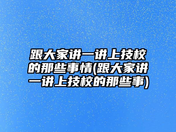 跟大家講一講上技校的那些事情(跟大家講一講上技校的那些事)