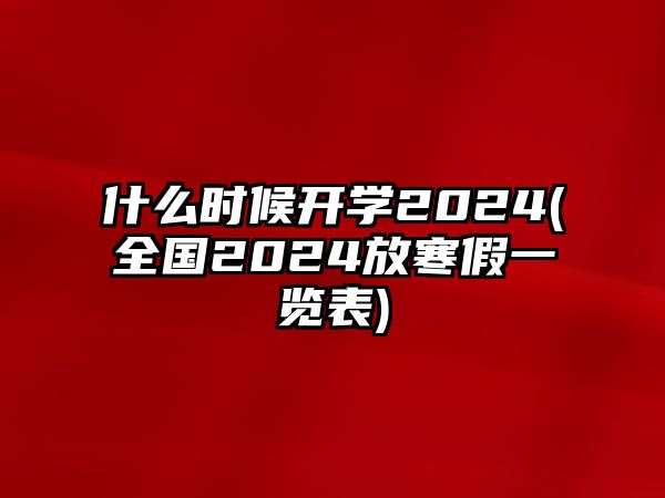 什么時(shí)候開(kāi)學(xué)2024(全國(guó)2024放寒假一覽表)