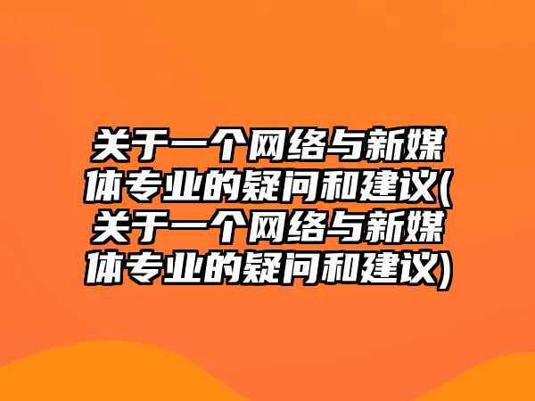 關(guān)于一個(gè)網(wǎng)絡(luò)與新媒體專業(yè)的疑問(wèn)和建議(關(guān)于一個(gè)網(wǎng)絡(luò)與新媒體專業(yè)的疑問(wèn)和建議)