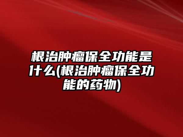 根治腫瘤保全功能是什么(根治腫瘤保全功能的藥物)