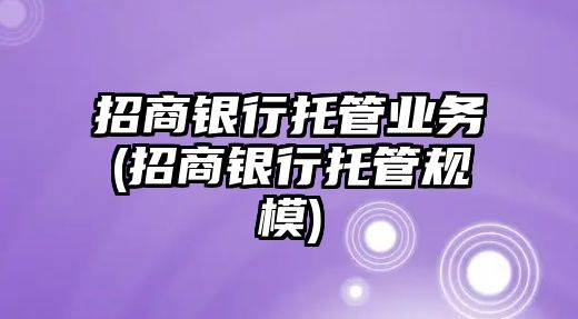 招商銀行托管業(yè)務(wù)(招商銀行托管規(guī)模)