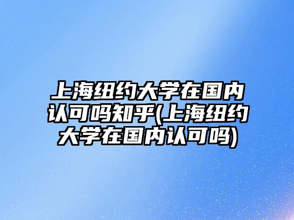 上海紐約大學(xué)在國(guó)內(nèi)認(rèn)可嗎知乎(上海紐約大學(xué)在國(guó)內(nèi)認(rèn)可嗎)