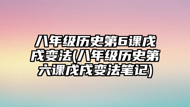 八年級(jí)歷史第6課戊戌變法(八年級(jí)歷史第六課戊戌變法筆記)