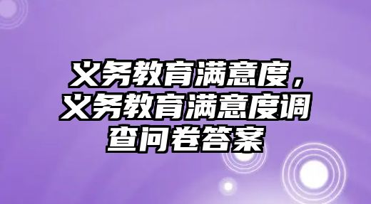 義務(wù)教育滿意度，義務(wù)教育滿意度調(diào)查問卷答案