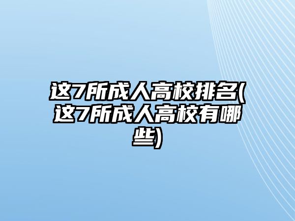 這7所成人高校排名(這7所成人高校有哪些)