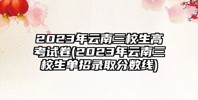 2023年云南三校生高考試卷(2023年云南三校生單招錄取分?jǐn)?shù)線)