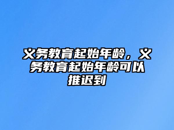 義務(wù)教育起始年齡，義務(wù)教育起始年齡可以推遲到