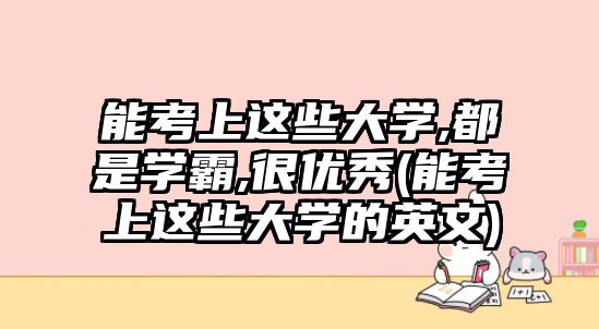 能考上這些大學(xué),都是學(xué)霸,很優(yōu)秀(能考上這些大學(xué)的英文)