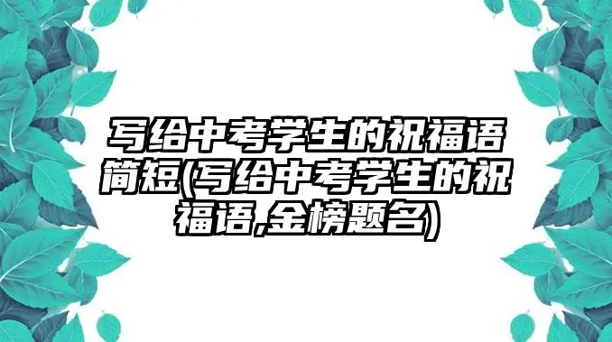 寫給中考學(xué)生的祝福語簡(jiǎn)短(寫給中考學(xué)生的祝福語,金榜題名)