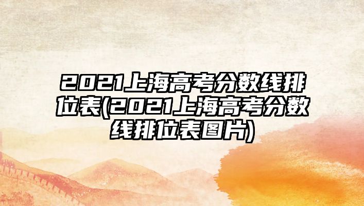 2021上海高考分?jǐn)?shù)線排位表(2021上海高考分?jǐn)?shù)線排位表圖片)