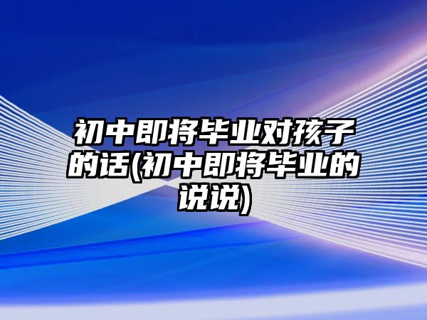 初中即將畢業(yè)對孩子的話(初中即將畢業(yè)的說說)