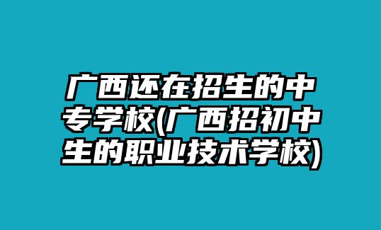 廣西還在招生的中專學(xué)校(廣西招初中生的職業(yè)技術(shù)學(xué)校)