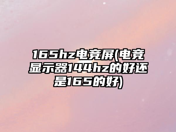 165hz電競(jìng)屏(電競(jìng)顯示器144hz的好還是165的好)