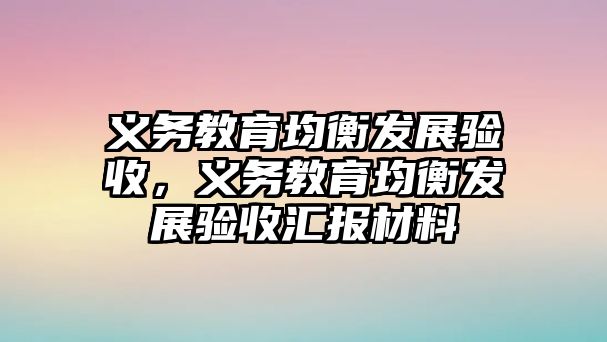 義務(wù)教育均衡發(fā)展驗收，義務(wù)教育均衡發(fā)展驗收匯報材料