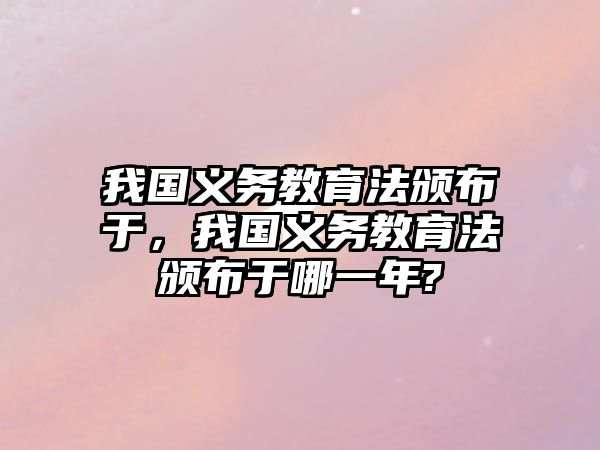 我國義務(wù)教育法頒布于，我國義務(wù)教育法頒布于哪一年?