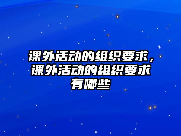 課外活動(dòng)的組織要求，課外活動(dòng)的組織要求有哪些