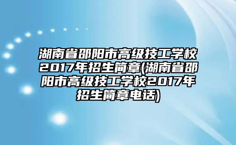 湖南省邵陽市高級技工學校2017年招生簡章(湖南省邵陽市高級技工學校2017年招生簡章電話)