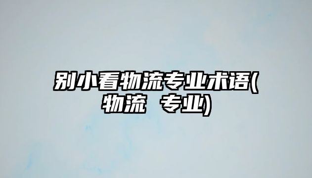 別小看物流專業(yè)術(shù)語(物流 專業(yè))