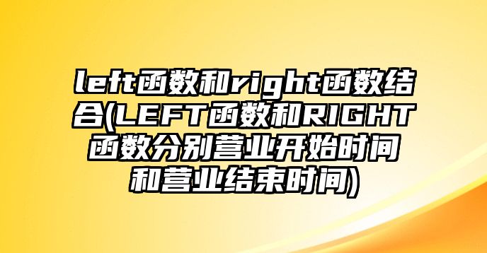 left函數(shù)和right函數(shù)結(jié)合(LEFT函數(shù)和RIGHT函數(shù)分別營業(yè)開始時間和營業(yè)結(jié)束時間)