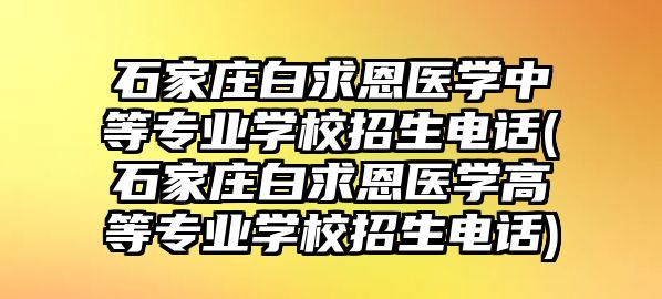 石家莊白求恩醫(yī)學中等專業(yè)學校招生電話(石家莊白求恩醫(yī)學高等專業(yè)學校招生電話)